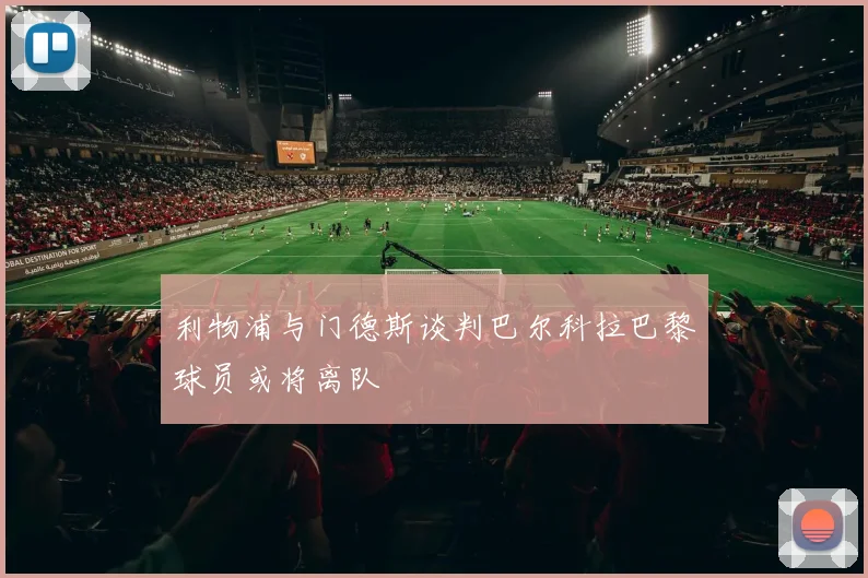 利物浦与门德斯谈判巴尔科拉巴黎球员或将离队