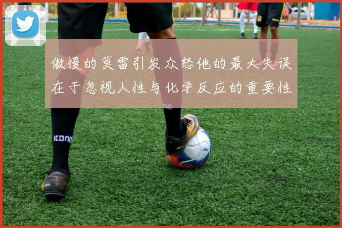 傲慢的莫雷引发众怒他的最大失误在于忽视人性与化学反应的重要性