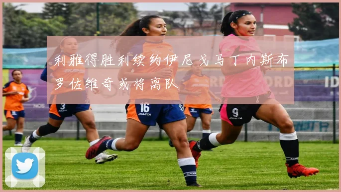 利雅得胜利续约伊尼戈马丁内斯布罗佐维奇或将离队