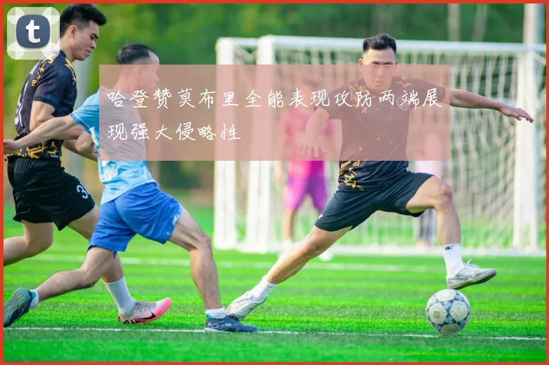 哈登赞莫布里全能表现攻防两端展现强大侵略性