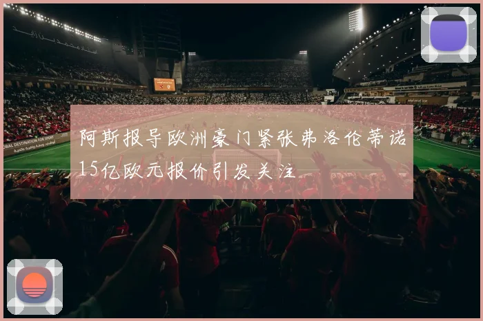 阿斯报导欧洲豪门紧张弗洛伦蒂诺15亿欧元报价引发关注