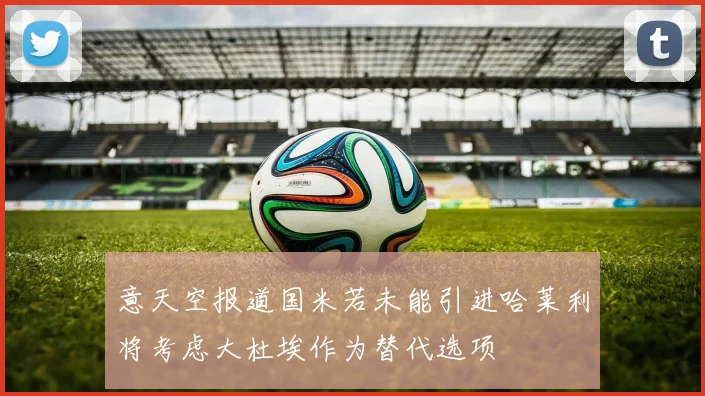 意天空报道国米若未能引进哈莱利将考虑大杜埃作为替代选项