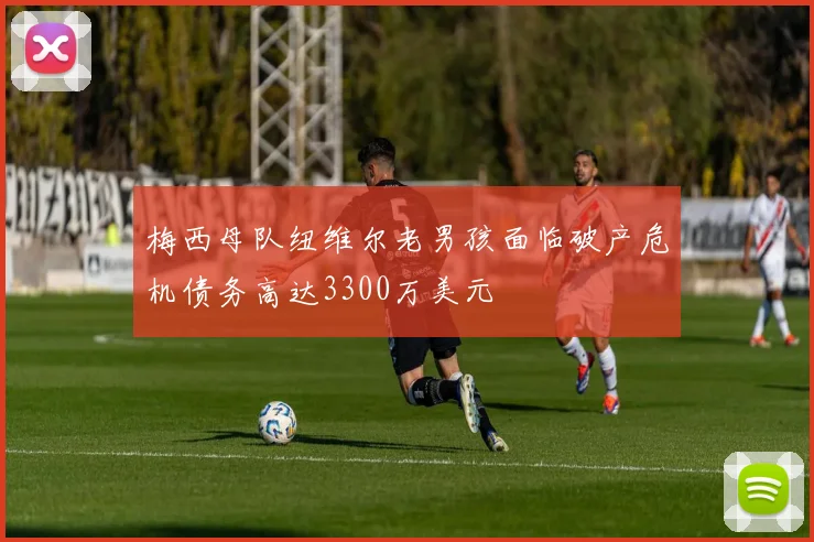 梅西母队纽维尔老男孩面临破产危机债务高达3300万美元