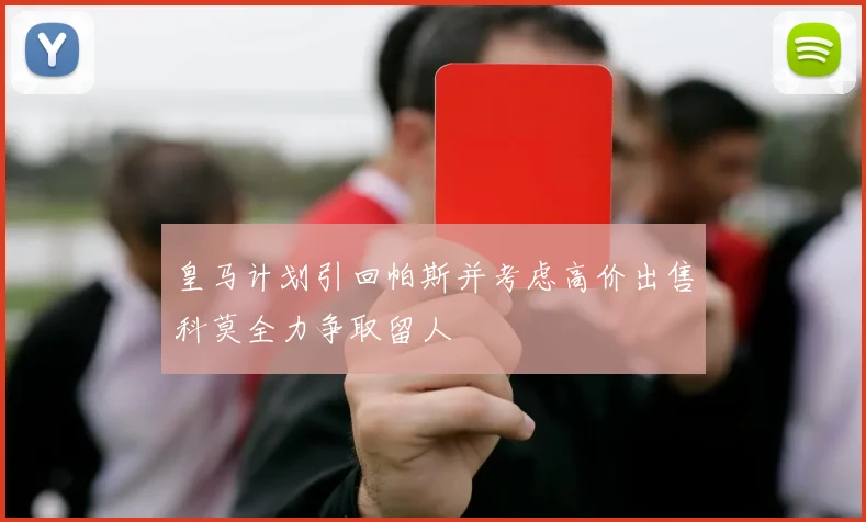 皇马计划引回帕斯并考虑高价出售科莫全力争取留人
