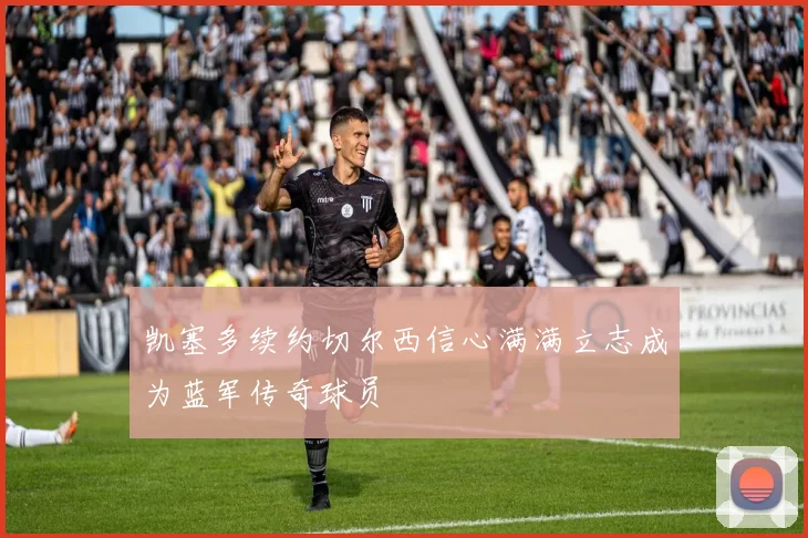 凯塞多续约切尔西信心满满立志成为蓝军传奇球员