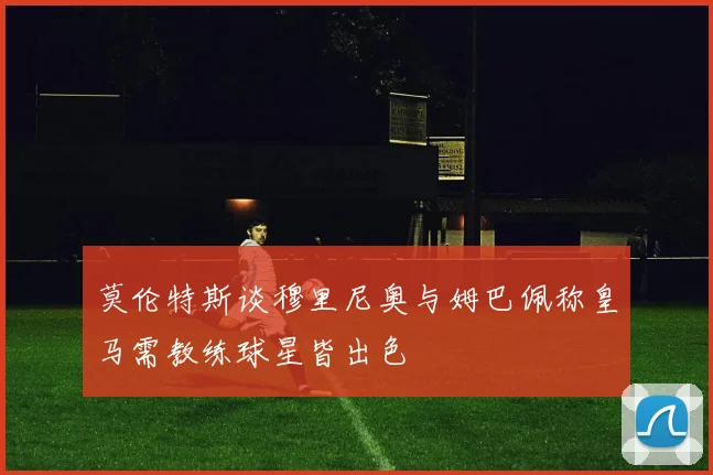 莫伦特斯谈穆里尼奥与姆巴佩称皇马需教练球星皆出色