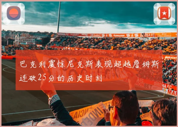 巴克利震惊尼克斯表现超越詹姆斯连砍25分的历史时刻