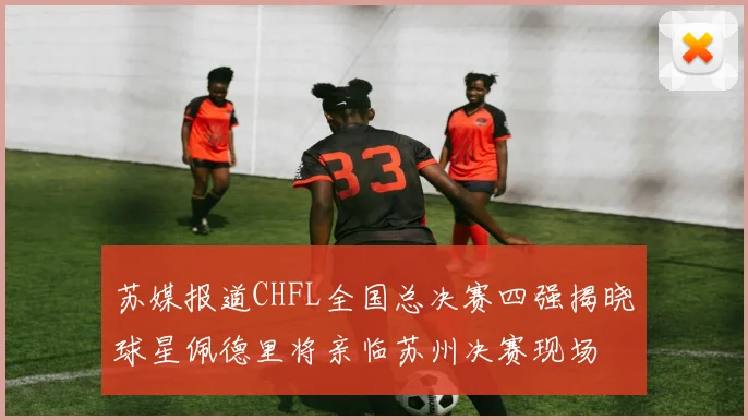 苏媒报道CHFL全国总决赛四强揭晓球星佩德里将亲临苏州决赛现场